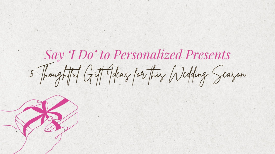 Say ‘I Do’ to Personalized Presents: 5 Thoughtful Gift Ideas for this Wedding Season